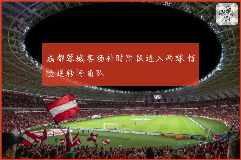 成都蓉城客场补时阶段连入两球 惊险逆转河南队