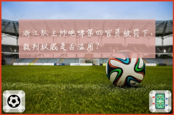 浙江队主帅咆哮第四官员被罚下，裁判权威是否滥用？