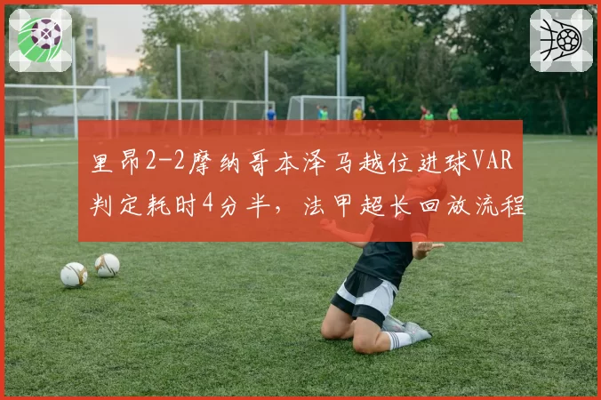 里昂2-2摩纳哥本泽马越位进球VAR判定耗时4分半,法甲超长回放流程引两边不满