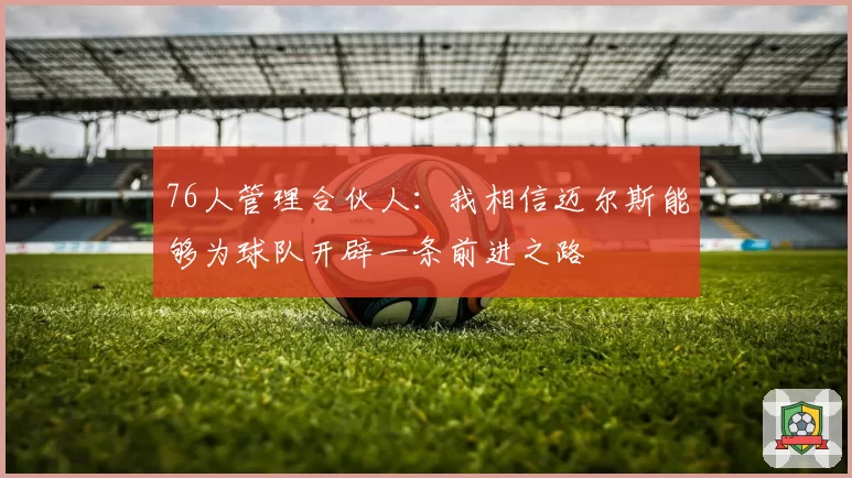 76人管理合伙人：我相信迈尔斯能够为球队开辟一条前进之路
