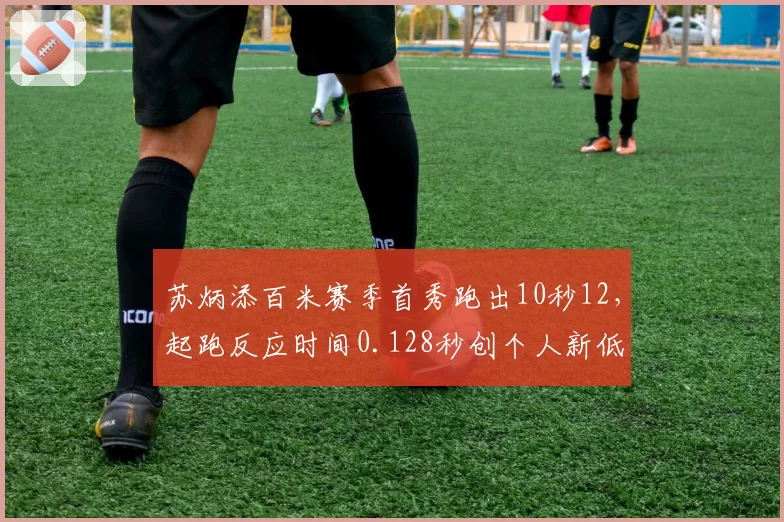 苏炳添百米赛季首秀跑出10秒12，起跑反应时间0.128秒创个人新低
