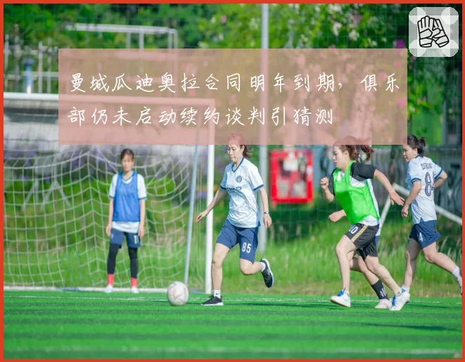 曼城瓜迪奥拉合同明年到期，俱乐部仍未启动续约谈判引猜测
