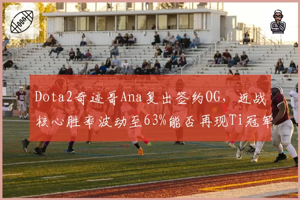 Dota2奇迹哥Ana复出签约OG，近战核心胜率波动至63%能否再现Ti冠军荣光？