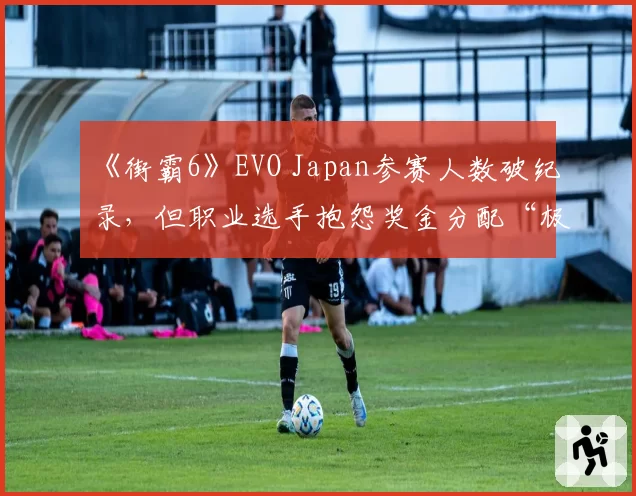 《街霸6》EVO Japan参赛人数破纪录，但职业选手抱怨奖金分配“极度不公”