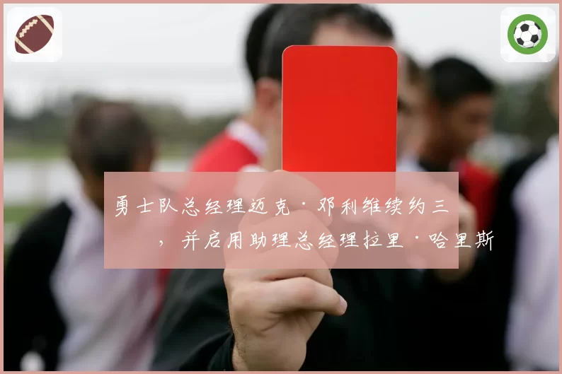 勇士队总经理迈克·邓利维续约三年，并启用助理总经理拉里·哈里斯
