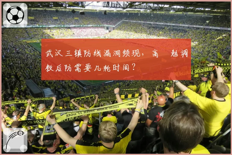 武汉三镇防线漏洞频现,高畠勉调教后防需要几轮时间?
