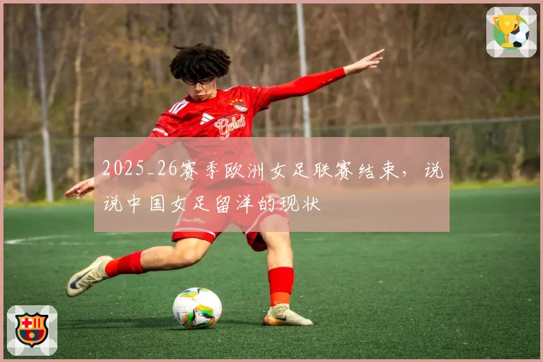 2025_26赛季欧洲女足联赛结束，说说中国女足留洋的现状