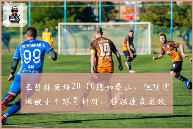 王哲林场均20+10稳如泰山，但防守端被小个球员针对，移动速度成致命伤