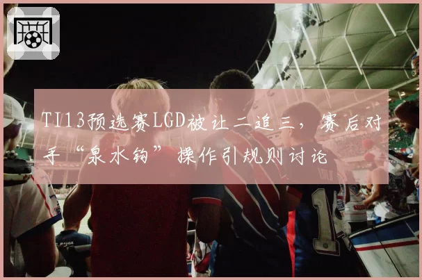TI13预选赛LGD被让二追三，赛后对手“泉水钩”操作引规则讨论