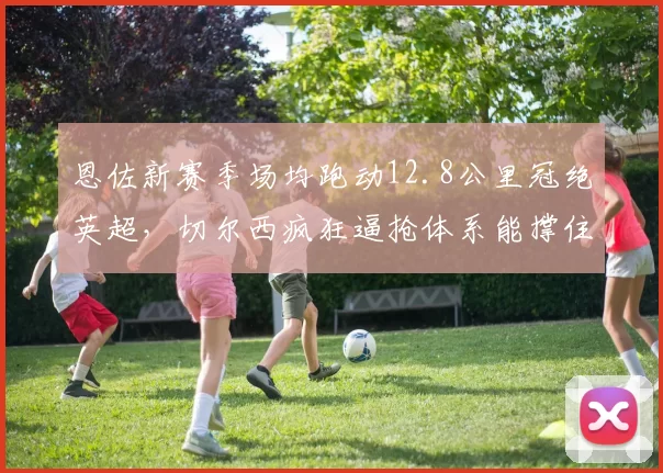 恩佐新赛季场均跑动12.8公里冠绝英超,切尔西疯狂逼抢体系能撑住整个赛季吗?