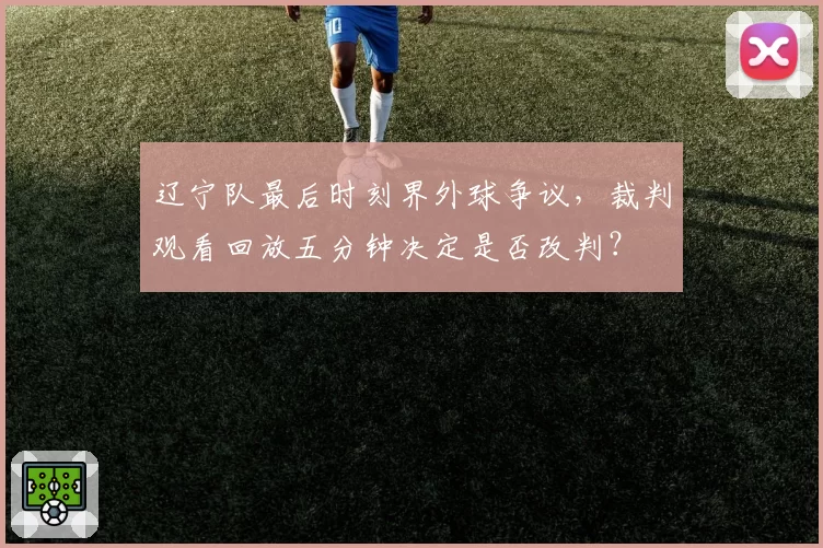 辽宁队最后时刻界外球争议，裁判观看回放五分钟决定是否改判？