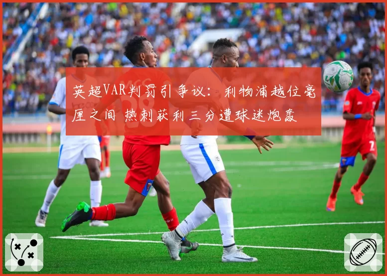 英超VAR判罚引争议：利物浦越位毫厘之间 热刺获利三分遭球迷炮轰