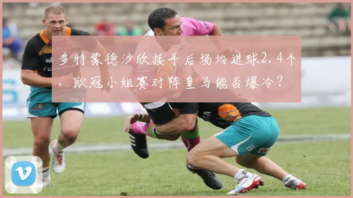 多特蒙德沙欣接手后场均进球2.4个，欧冠小组赛对阵皇马能否爆冷？