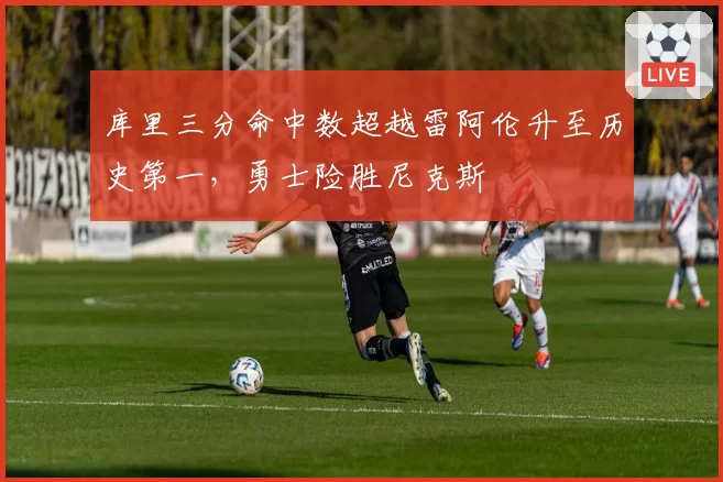 库里三分命中数超越雷阿伦升至历史第一，勇士险胜尼克斯