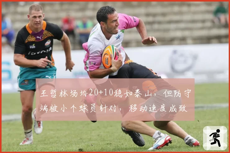 王哲林场均20+10稳如泰山，但防守端被小个球员针对，移动速度成致命伤