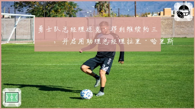勇士队总经理迈克·邓利维续约三年，并启用助理总经理拉里·哈里斯