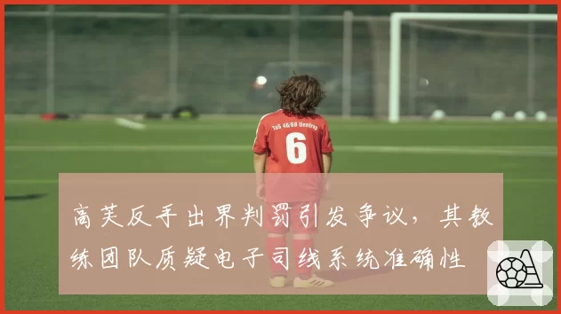高芙反手出界判罚引发争议，其教练团队质疑电子司线系统准确性