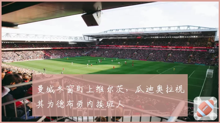 曼城冬窗盯上维尔茨,瓜迪奥拉视其为德布劳内接班人