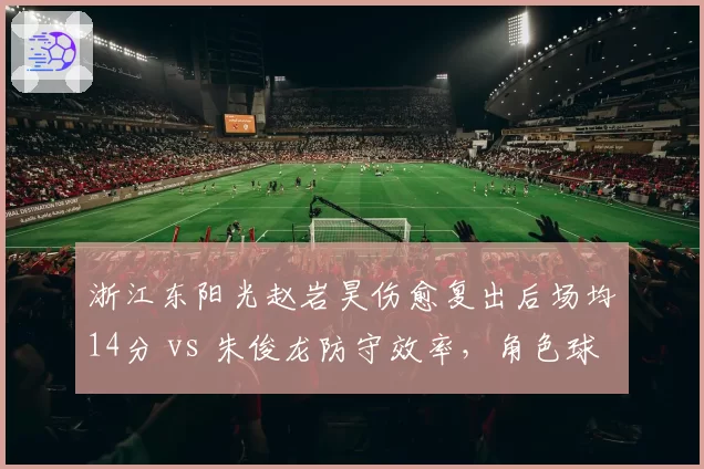 浙江东阳光赵岩昊伤愈复出后场均14分 vs 朱俊龙防守效率，角色球员贡献差异