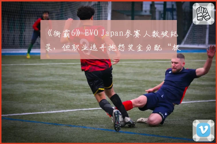 《街霸6》EVO Japan参赛人数破纪录，但职业选手抱怨奖金分配“极度不公”