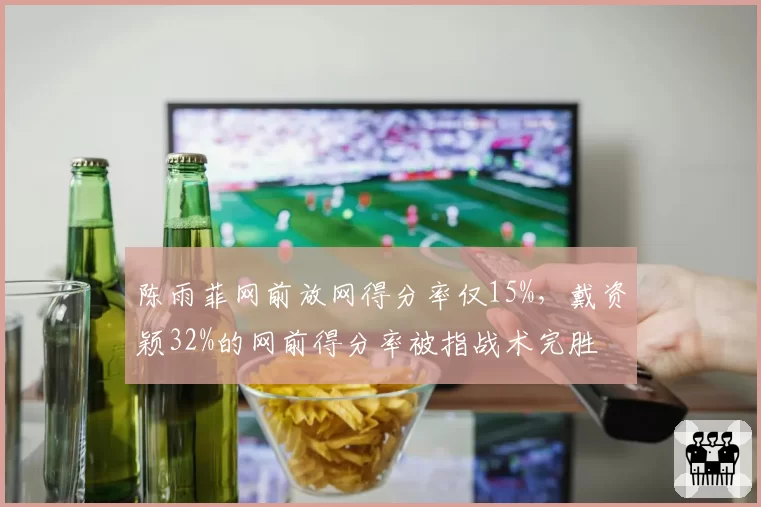陈雨菲网前放网得分率仅15%，戴资颖32%的网前得分率被指战术完胜
