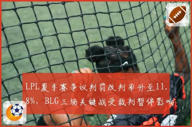 LPL夏季赛争议判罚改判率升至11.8%,BLG三场关键战受裁判暂停影响居首