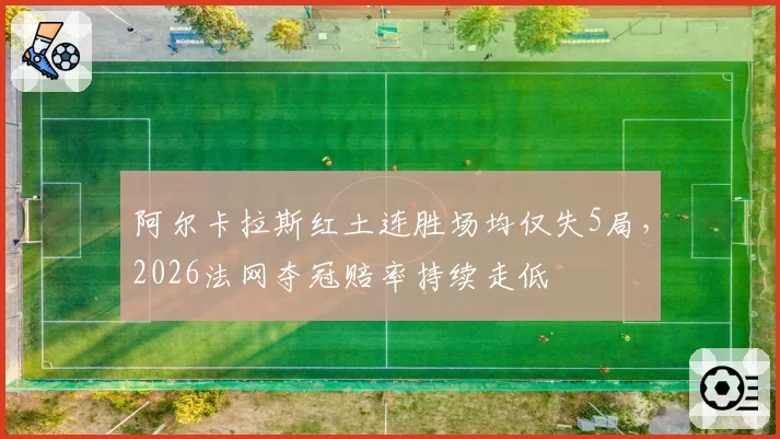 阿尔卡拉斯红土连胜场均仅失5局，2026法网夺冠赔率持续走低