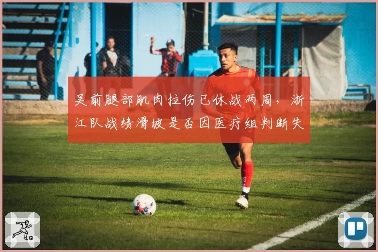 吴前腿部肌肉拉伤已休战两周,浙江队战绩滑坡是否因医疗组判断失误