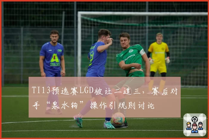 TI13预选赛LGD被让二追三，赛后对手“泉水钩”操作引规则讨论