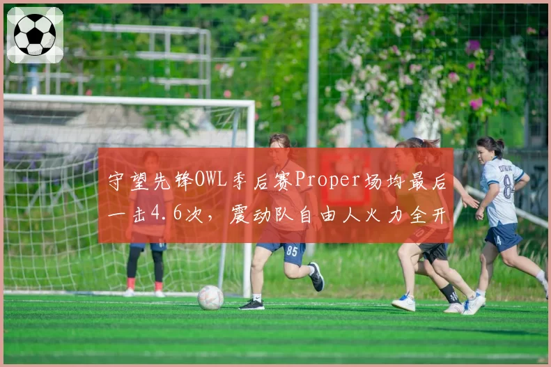 守望先锋OWL季后赛Proper场均最后一击4.6次，震动队自由人火力全开