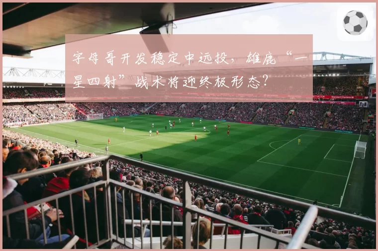 字母哥开发稳定中远投，雄鹿“一星四射”战术将迎终极形态？