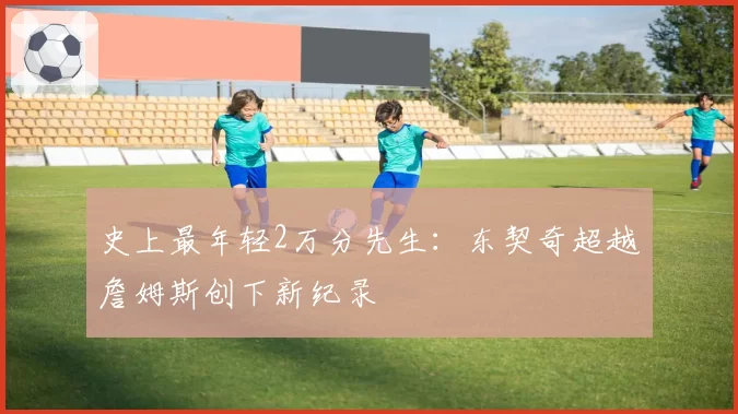 史上最年轻2万分先生:东契奇超越詹姆斯创下新纪录