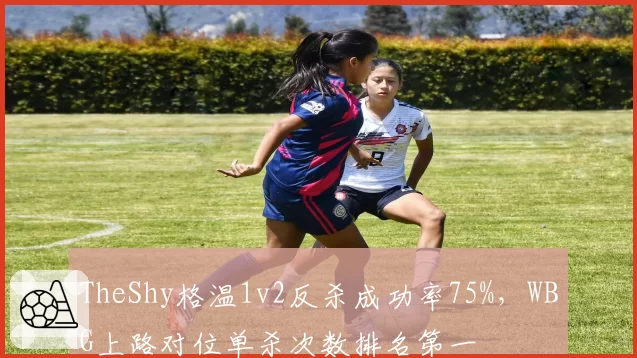 TheShy格温1v2反杀成功率75%，WBG上路对位单杀次数排名第一