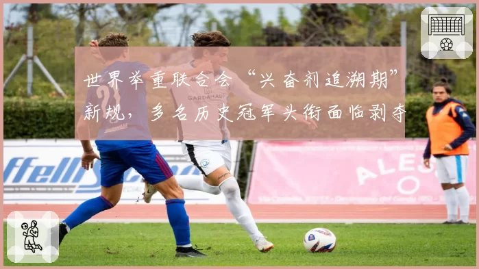 世界举重联合会“兴奋剂追溯期”新规，多名历史冠军头衔面临剥夺风险