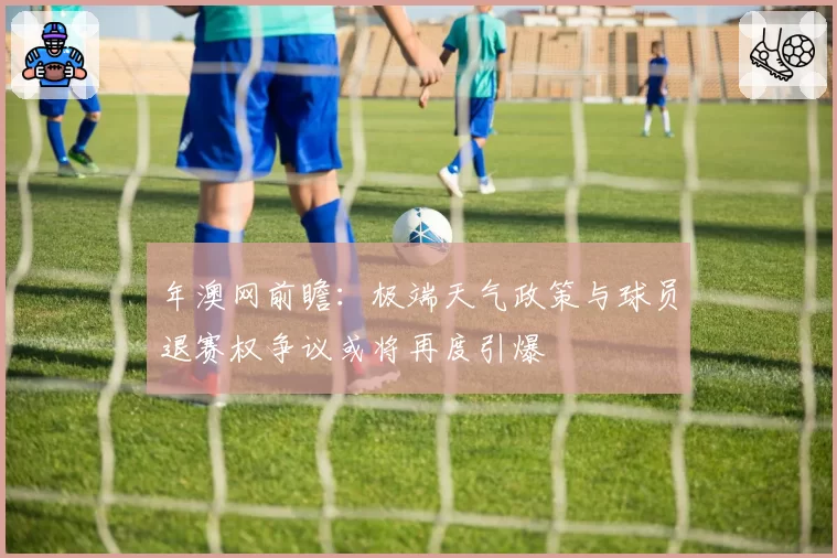 年澳网前瞻：极端天气政策与球员退赛权争议或将再度引爆