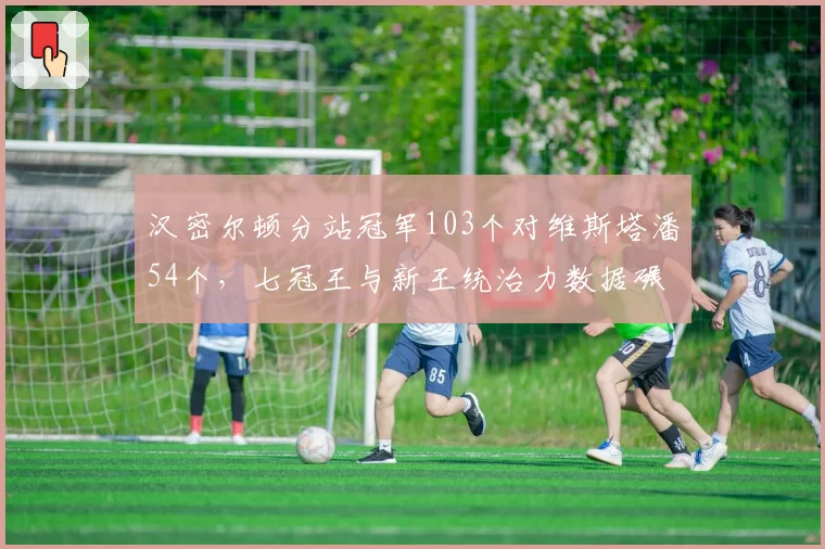 汉密尔顿分站冠军103个对维斯塔潘54个，七冠王与新王统治力数据碾压