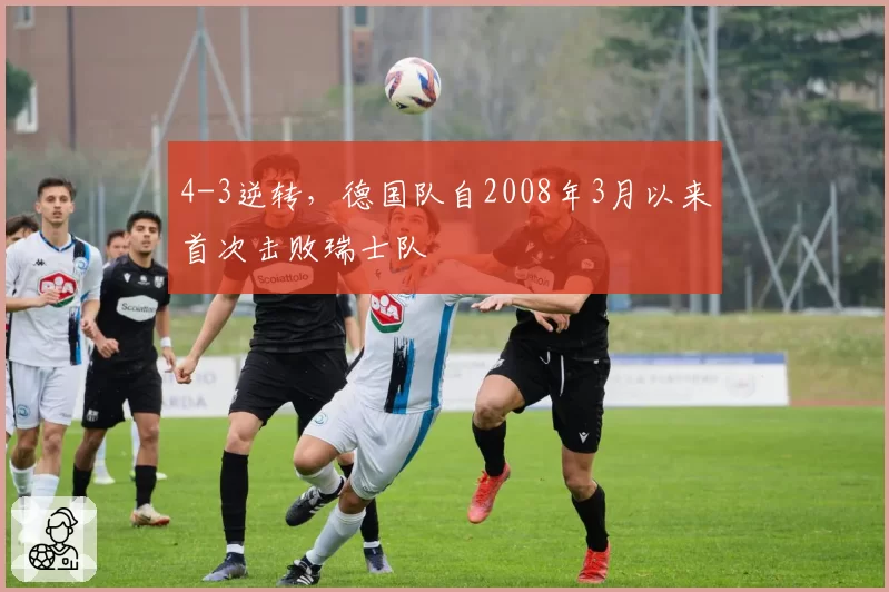 4-3逆转，德国队自2008年3月以来首次击败瑞士队