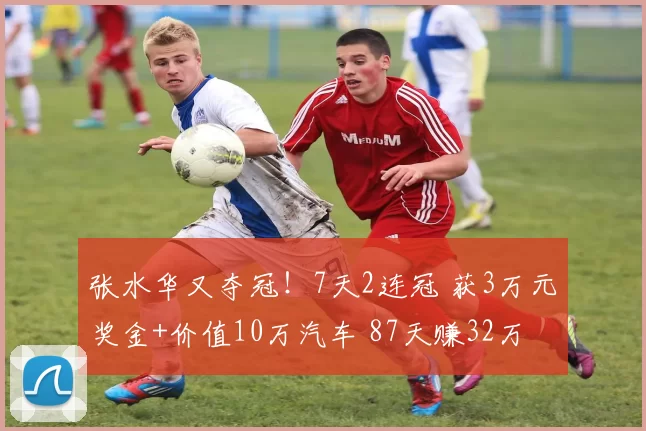 张水华又夺冠！7天2连冠 获3万元奖金+价值10万汽车 87天赚32万