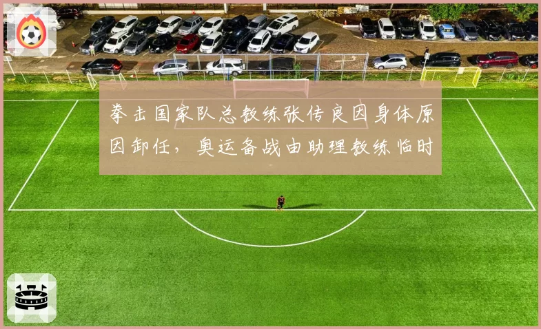 拳击国家队总教练张传良因身体原因卸任,奥运备战由助理教练临时接替
