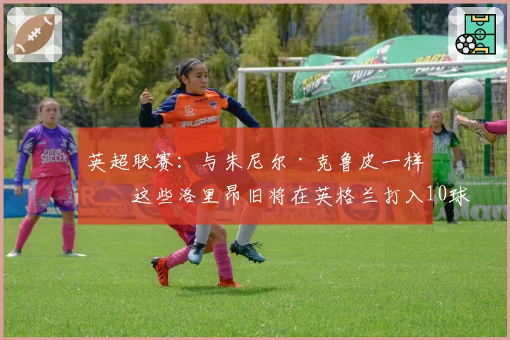 英超联赛:与朱尼尔·克鲁皮一样,这些洛里昂旧将在英格兰打入10球