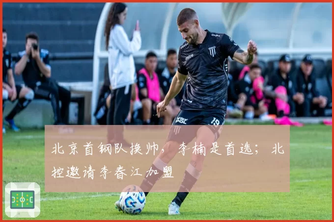 北京首钢队换帅，李楠是首选；北控邀请李春江加盟