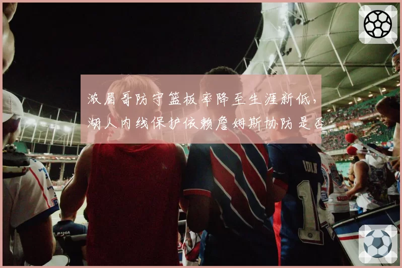 浓眉哥防守篮板率降至生涯新低，湖人内线保护依赖詹姆斯协防是否可持续？
