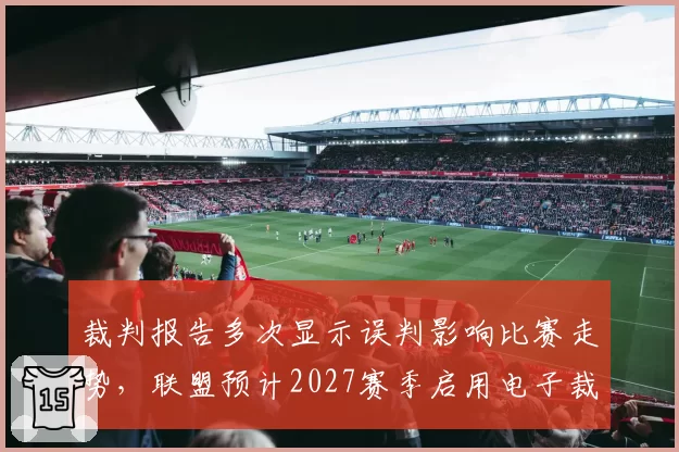 裁判报告多次显示误判影响比赛走势，联盟预计2027赛季启用电子裁判辅助系统