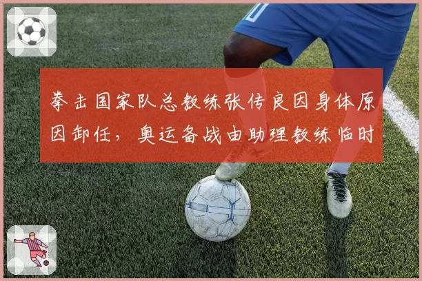 拳击国家队总教练张传良因身体原因卸任，奥运备战由助理教练临时接替