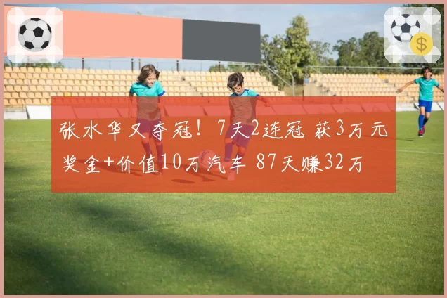 张水华又夺冠！7天2连冠 获3万元奖金+价值10万汽车 87天赚32万