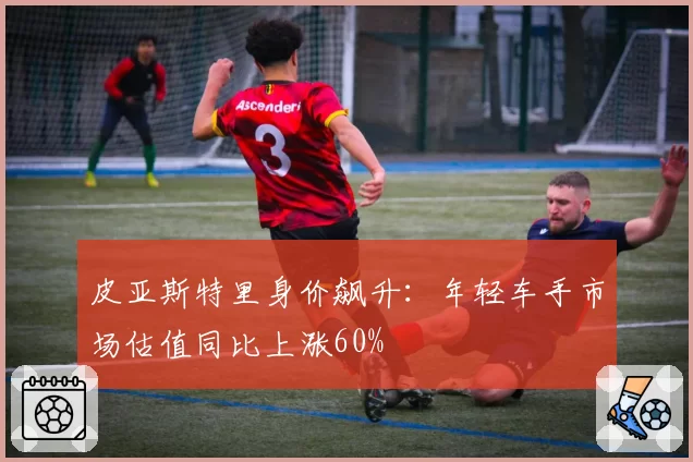 皮亚斯特里身价飙升：年轻车手市场估值同比上涨60%