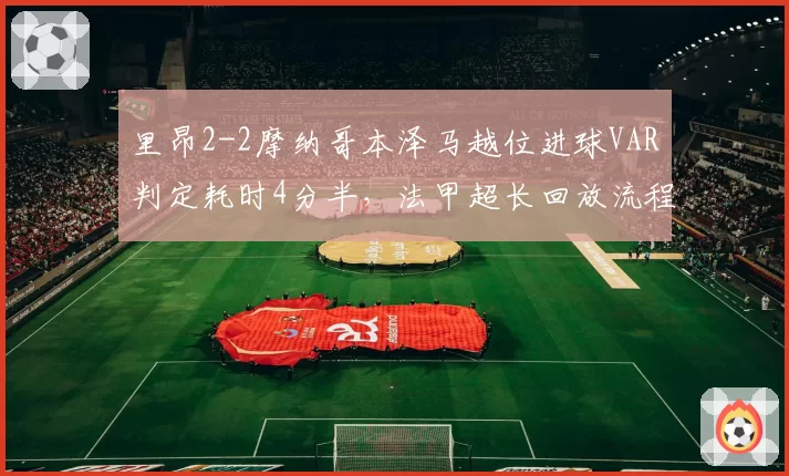 里昂2-2摩纳哥本泽马越位进球VAR判定耗时4分半,法甲超长回放流程引两边不满