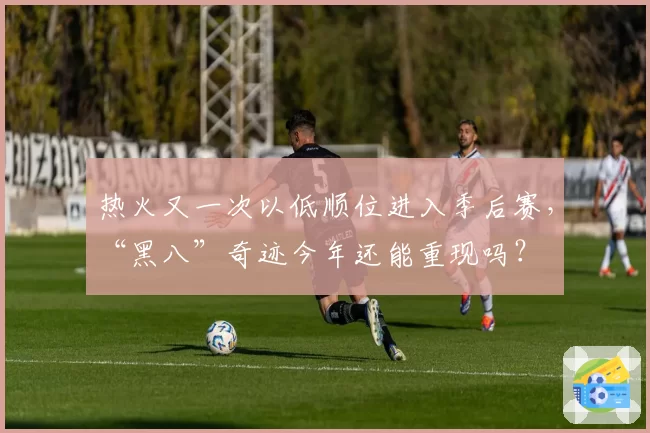 热火又一次以低顺位进入季后赛,“黑八”奇迹今年还能重现吗?