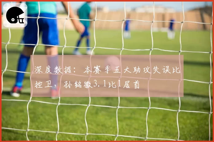深度数据:本赛季五大助攻失误比控卫,孙铭徽3.1比1居首