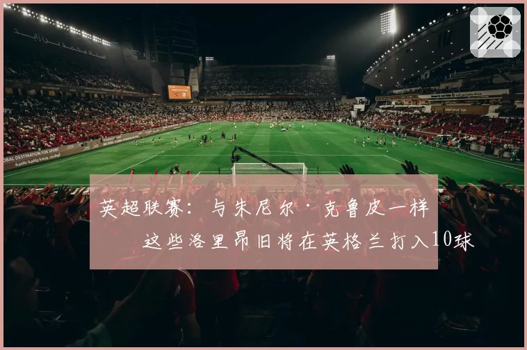 英超联赛:与朱尼尔·克鲁皮一样,这些洛里昂旧将在英格兰打入10球